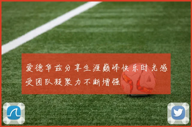 爱德华兹分享生涯巅峰快乐时光感受团队凝聚力不断增强