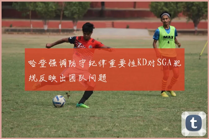 哈登强调防守纪律重要性KD对SGA犯规反映出团队问题