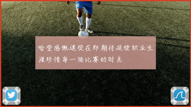 哈登感慨退役在即期待延续职业生涯珍惜每一场比赛的时光