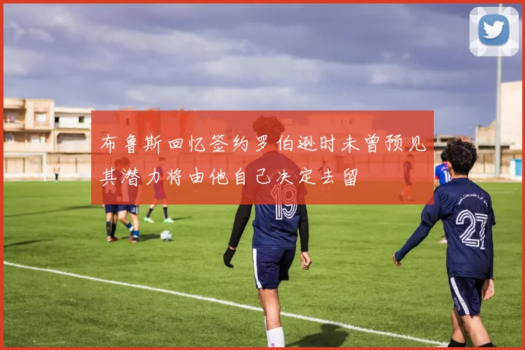 布鲁斯回忆签约罗伯逊时未曾预见其潜力将由他自己决定去留