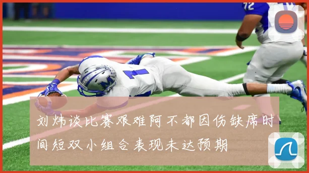 刘炜谈比赛艰难阿不都因伤缺席时间短双小组合表现未达预期