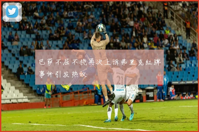 巴萨不屈不挠再次上诉弗里克红牌事件引发热议