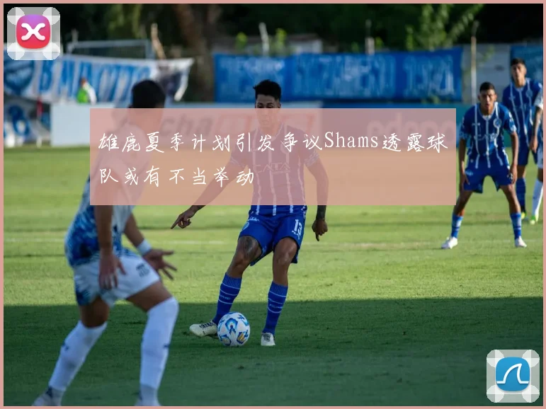 雄鹿夏季计划引发争议Shams透露球队或有不当举动