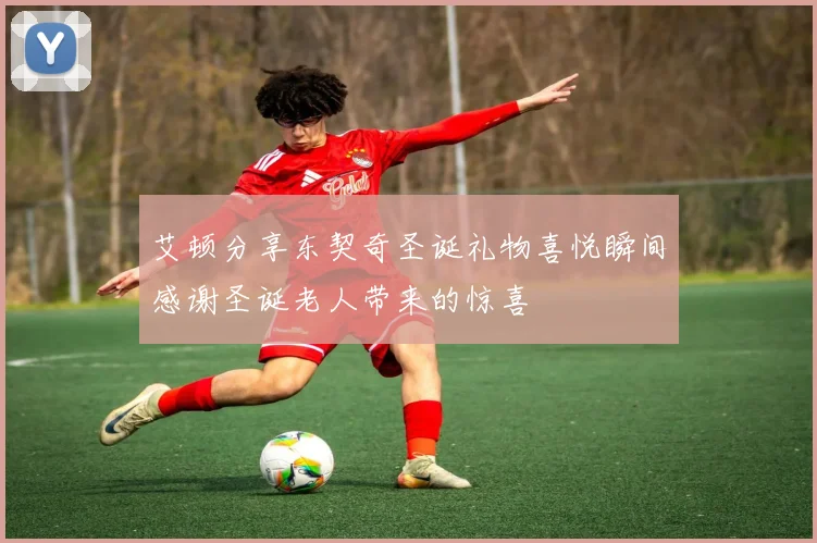 艾顿分享东契奇圣诞礼物喜悦瞬间感谢圣诞老人带来的惊喜