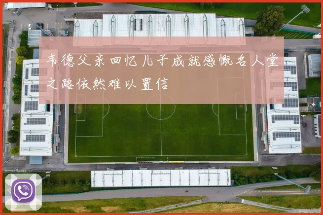韦德父亲回忆儿子成就感慨名人堂之路依然难以置信