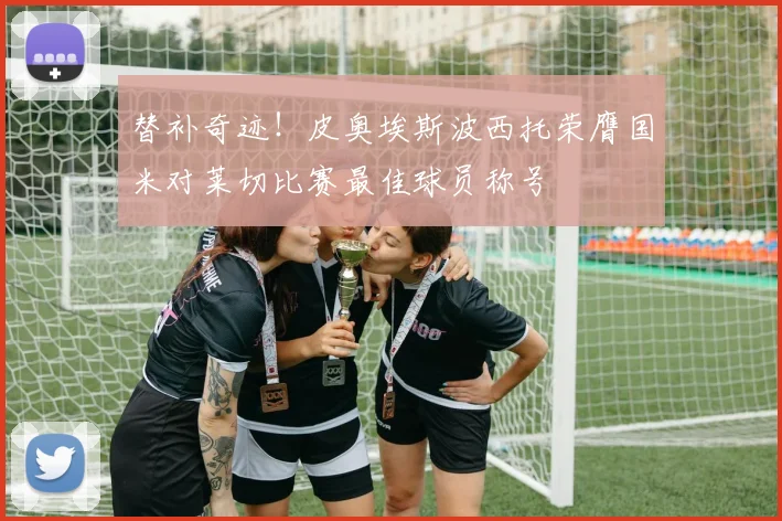 替补奇迹！皮奥埃斯波西托荣膺国米对莱切比赛最佳球员称号