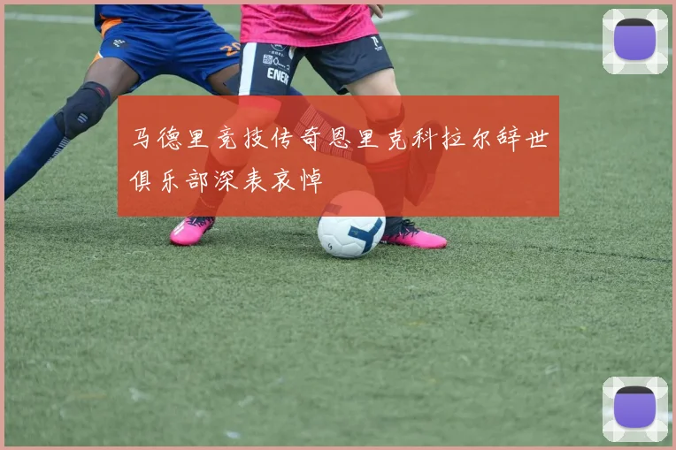 马德里竞技传奇恩里克科拉尔辞世俱乐部深表哀悼