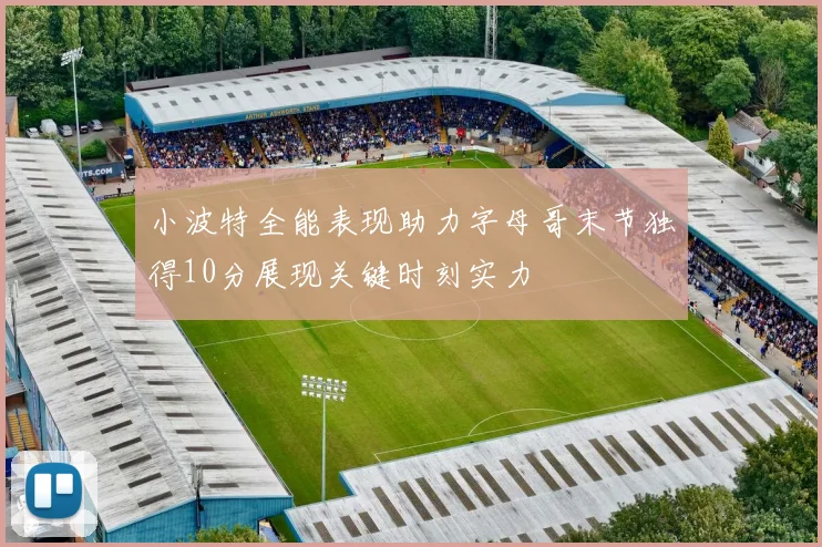 小波特全能表现助力字母哥末节独得10分展现关键时刻实力