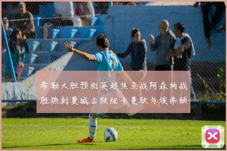 希勒大胆预测英超焦点战阿森纳战胜热刺曼城击败纽卡曼联与埃弗顿握手言和