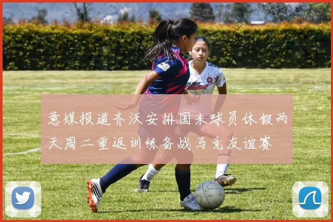 意媒报道齐沃安排国米球员休假两天周二重返训练备战马竞友谊赛