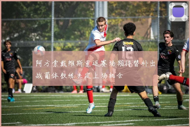 阿方索戴维斯重返赛场期待替补出战葡体教练决定上场机会