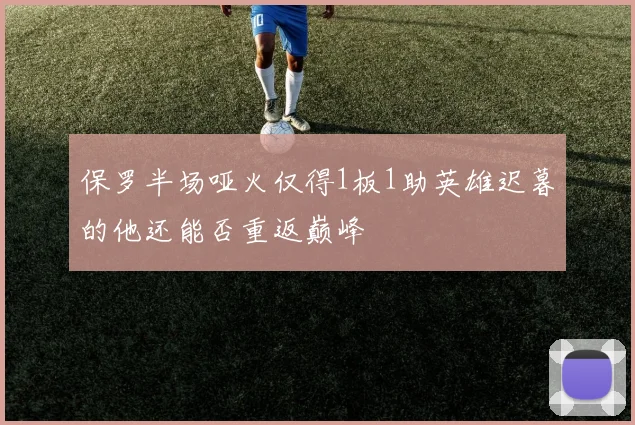 保罗半场哑火仅得1板1助英雄迟暮的他还能否重返巅峰
