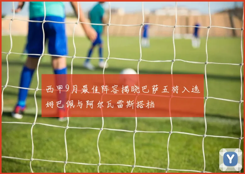 西甲9月最佳阵容揭晓巴萨五将入选姆巴佩与阿尔瓦雷斯搭档
