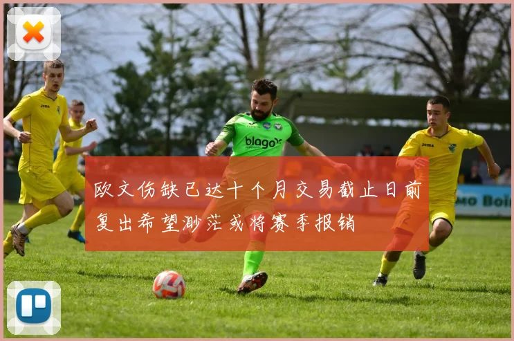 欧文伤缺已达十个月交易截止日前复出希望渺茫或将赛季报销