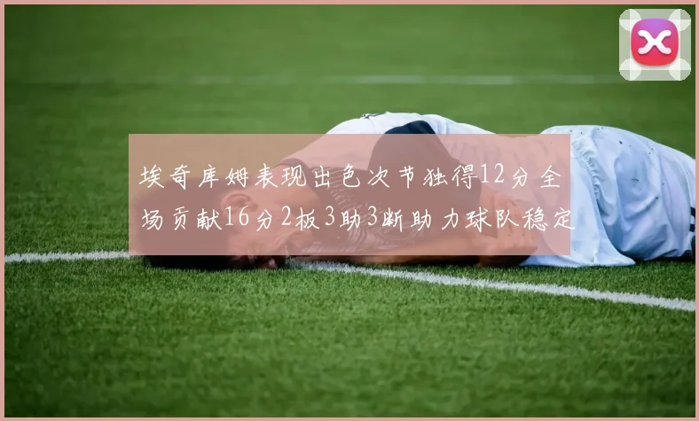 埃奇库姆表现出色次节独得12分全场贡献16分2板3助3断助力球队稳定发挥