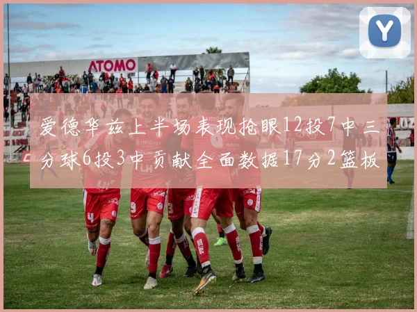 爱德华兹上半场表现抢眼12投7中三分球6投3中贡献全面数据17分2篮板3助攻2抢断1盖帽