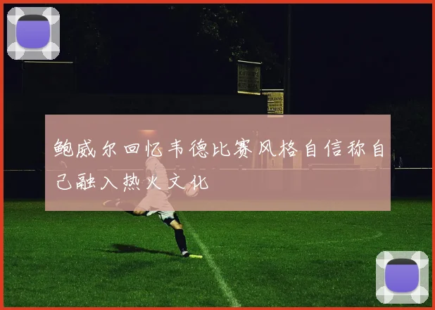 鲍威尔回忆韦德比赛风格自信称自己融入热火文化