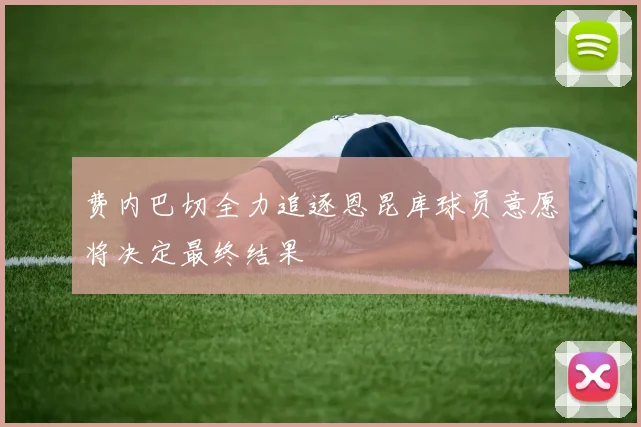 费内巴切全力追逐恩昆库球员意愿将决定最终结果