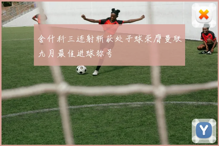 舍什科三连射斩获处子球荣膺曼联九月最佳进球称号