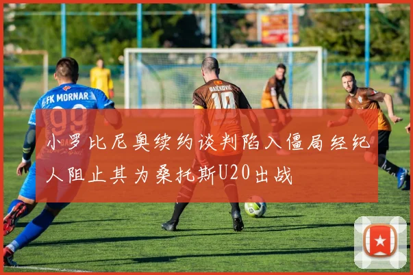 小罗比尼奥续约谈判陷入僵局经纪人阻止其为桑托斯U20出战