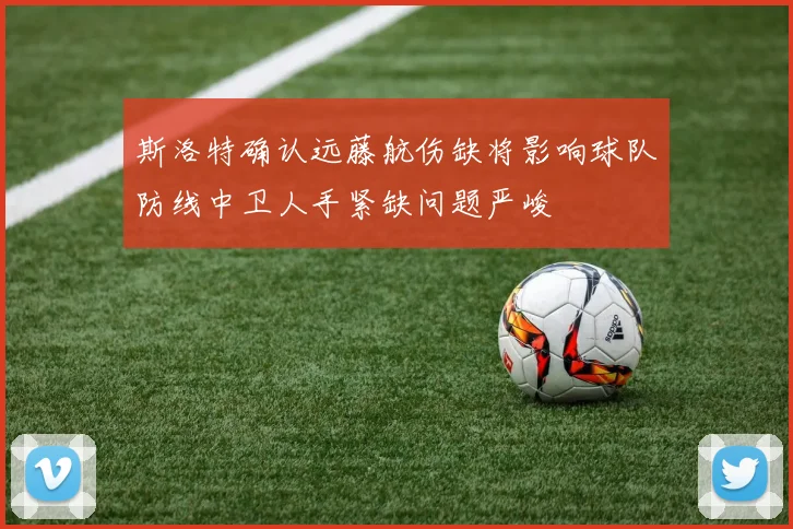 斯洛特确认远藤航伤缺将影响球队防线中卫人手紧缺问题严峻