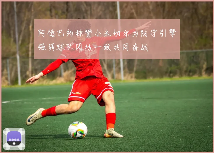 阿德巴约称赞小米切尔为防守引擎强调球队团结一致共同奋战