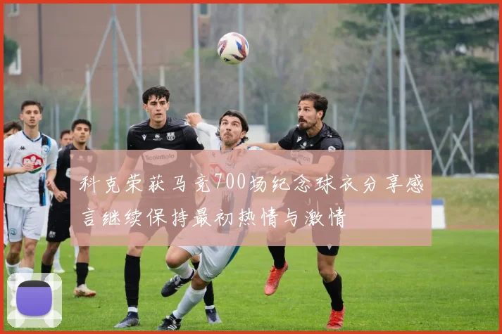 科克荣获马竞700场纪念球衣分享感言继续保持最初热情与激情