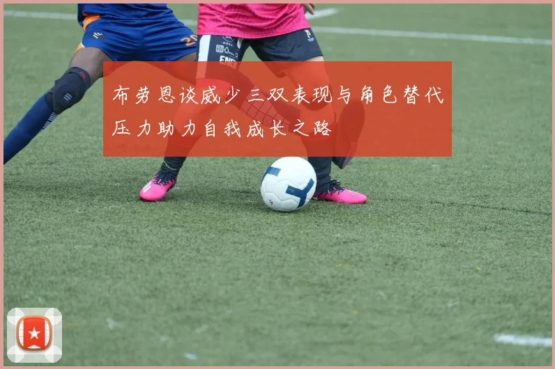 布劳恩谈威少三双表现与角色替代压力助力自我成长之路