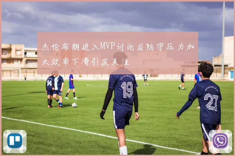 杰伦布朗进入MVP讨论后防守压力加大效率下滑引发关注