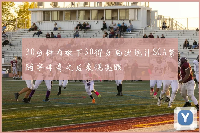 30分钟内砍下30得分场次统计SGA紧随字母哥之后表现亮眼
