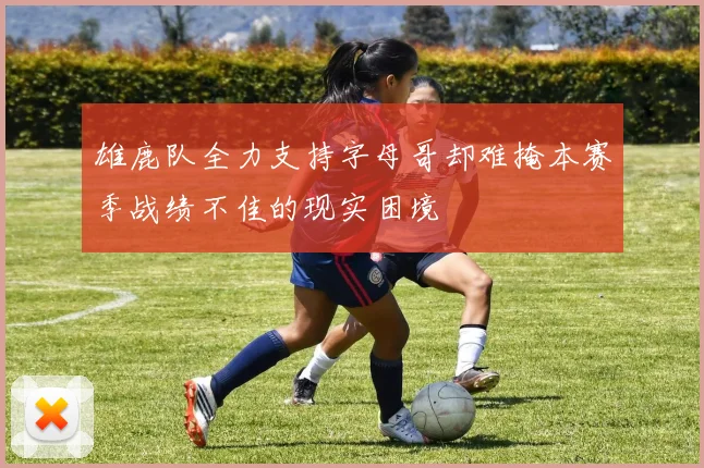 雄鹿队全力支持字母哥却难掩本赛季战绩不佳的现实困境