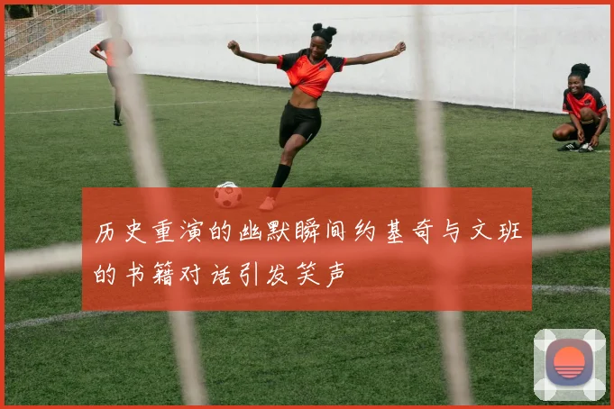 历史重演的幽默瞬间约基奇与文班的书籍对话引发笑声