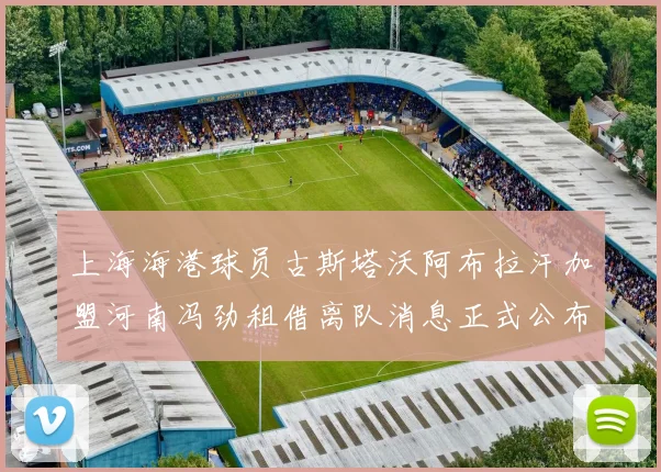 上海海港球员古斯塔沃阿布拉汗加盟河南冯劲租借离队消息正式公布