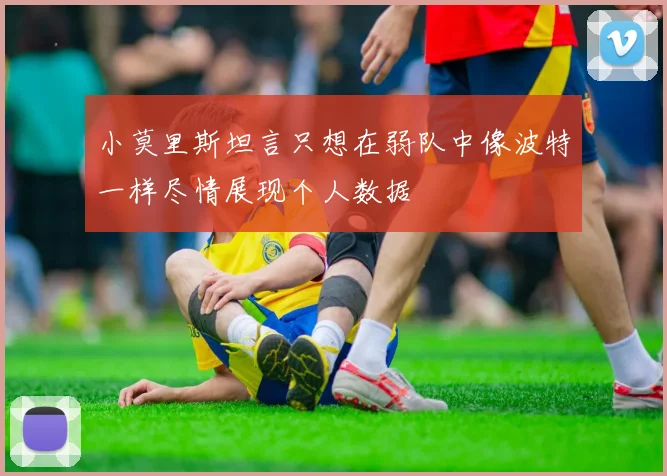 小莫里斯坦言只想在弱队中像波特一样尽情展现个人数据
