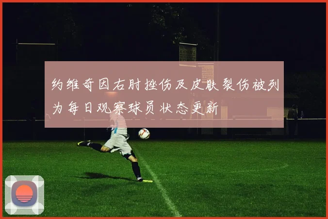 约维奇因右肘挫伤及皮肤裂伤被列为每日观察球员状态更新