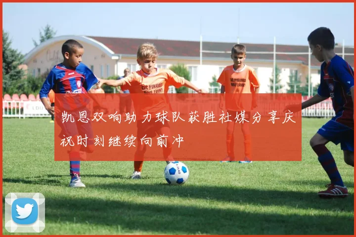 凯恩双响助力球队获胜社媒分享庆祝时刻继续向前冲