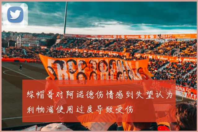 绿帽哥对阿诺德伤情感到失望认为利物浦使用过度导致受伤