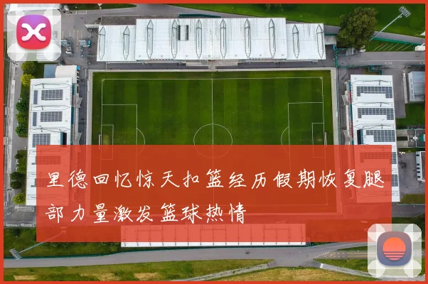 里德回忆惊天扣篮经历假期恢复腿部力量激发篮球热情