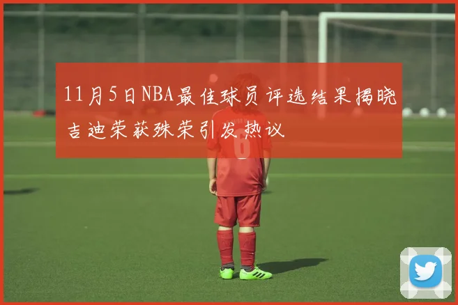 11月5日NBA最佳球员评选结果揭晓吉迪荣获殊荣引发热议