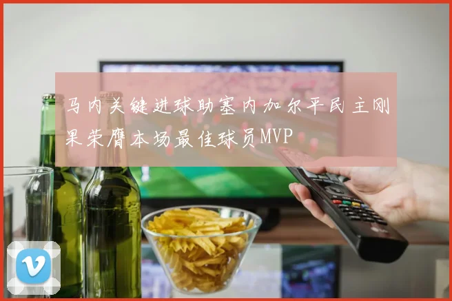 马内关键进球助塞内加尔平民主刚果荣膺本场最佳球员MVP