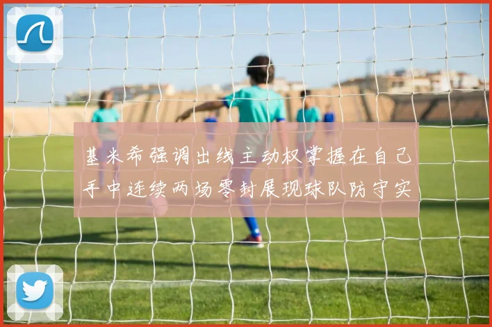 基米希强调出线主动权掌握在自己手中连续两场零封展现球队防守实力