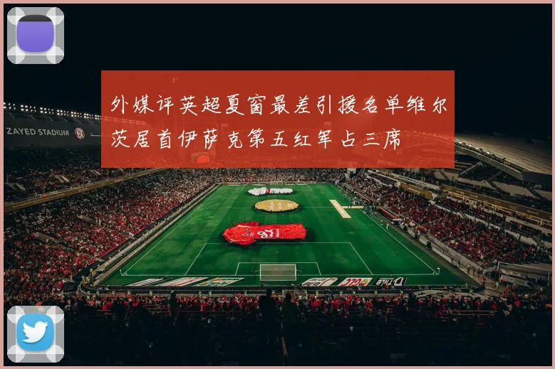 外媒评英超夏窗最差引援名单维尔茨居首伊萨克第五红军占三席