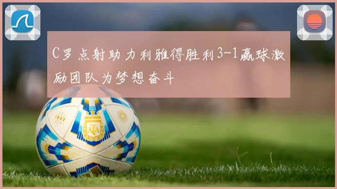 C罗点射助力利雅得胜利3-1赢球激励团队为梦想奋斗