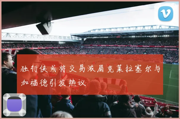 独行侠或将交易浓眉克莱拉塞尔与加福德引发热议