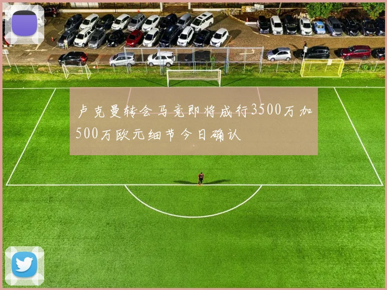 卢克曼转会马竞即将成行3500万加500万欧元细节今日确认