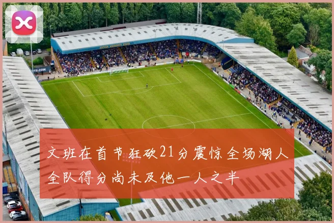 文班在首节狂砍21分震惊全场湖人全队得分尚未及他一人之半