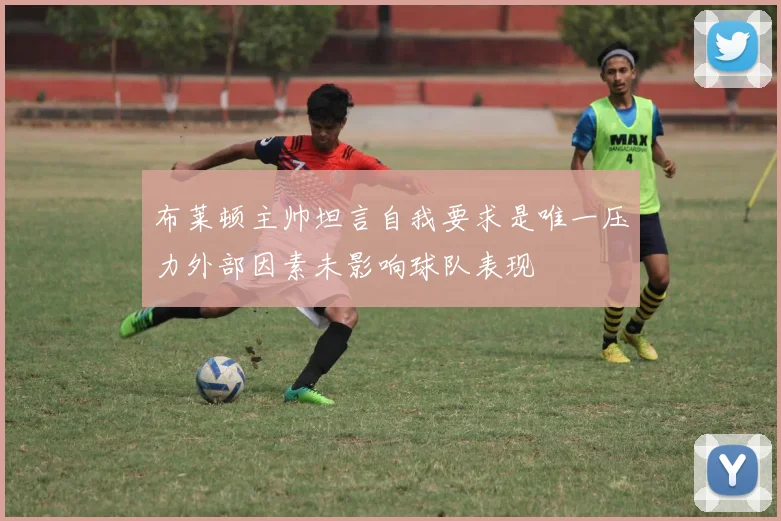 布莱顿主帅坦言自我要求是唯一压力外部因素未影响球队表现